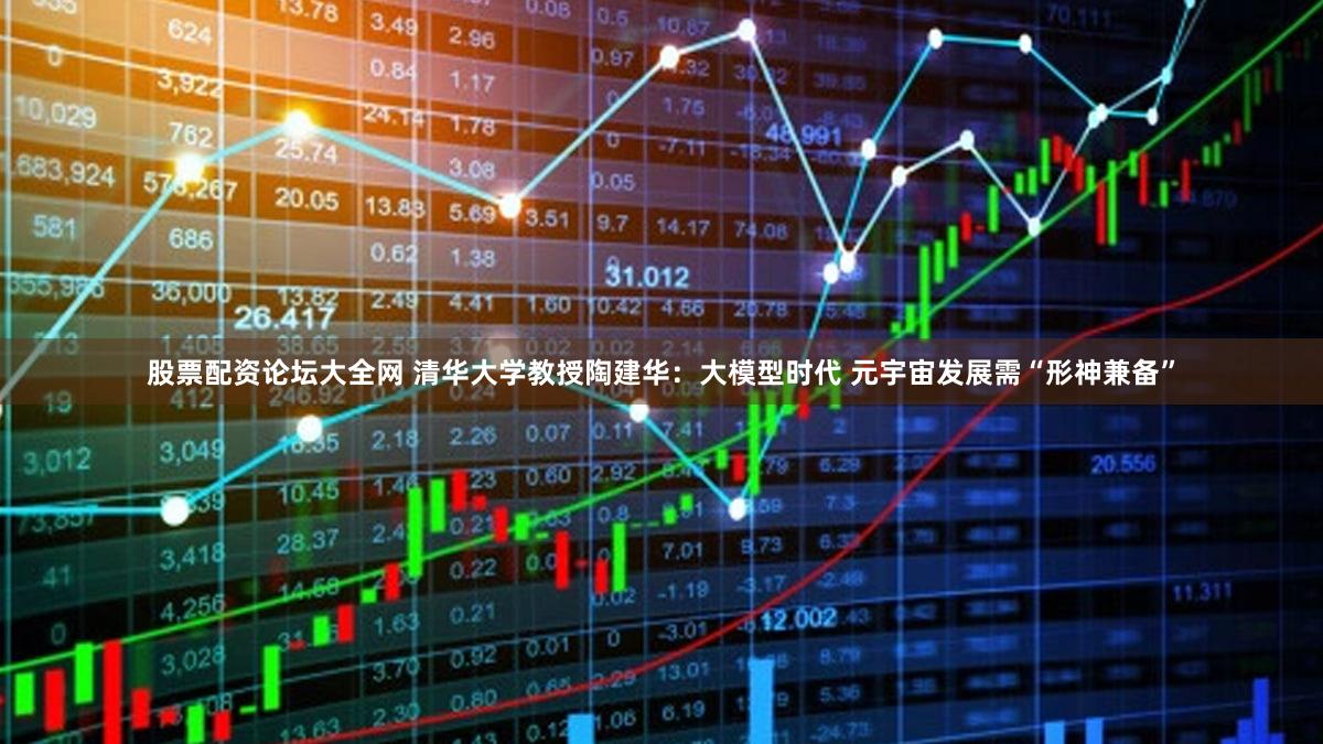 股票配资论坛大全网 清华大学教授陶建华：大模型时代 元宇宙发展需“形神兼备”