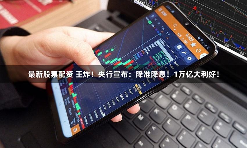 最新股票配资 王炸！央行宣布：降准降息！1万亿大利好！