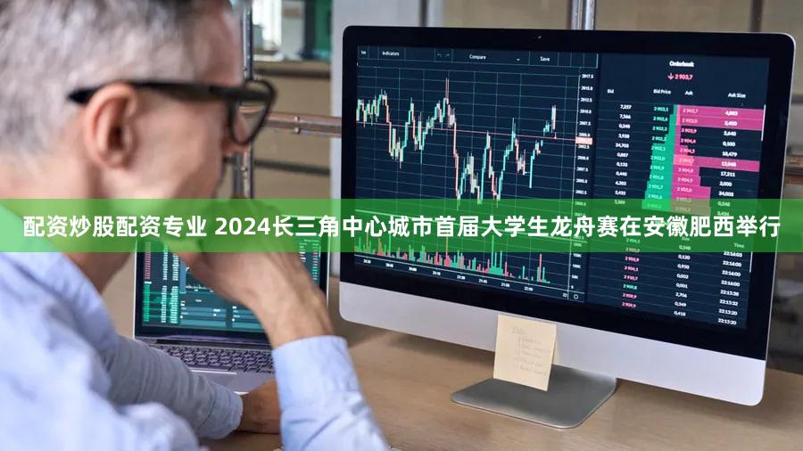 配资炒股配资专业 2024长三角中心城市首届大学生龙舟赛在安徽肥西举行