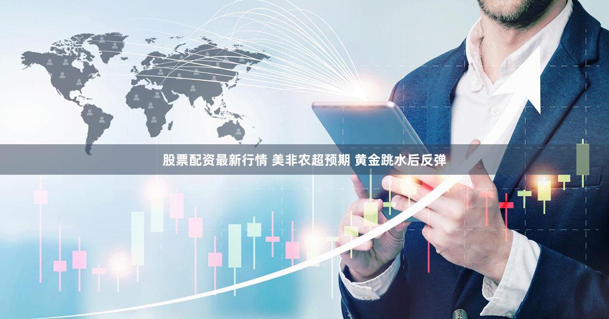 股票配资最新行情 美非农超预期 黄金跳水后反弹