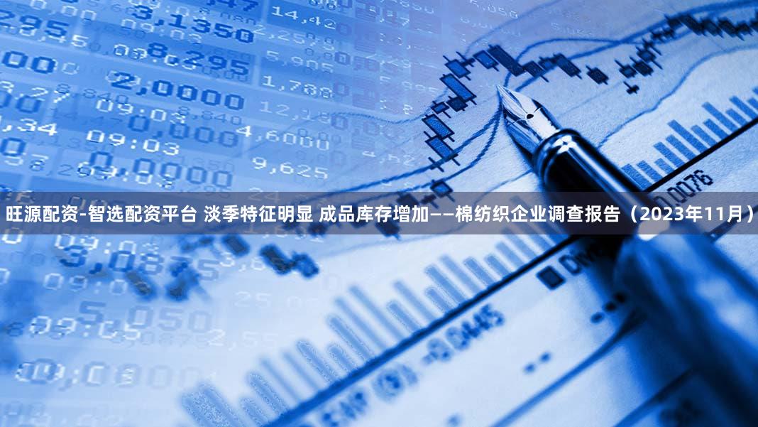 旺源配资-智选配资平台 淡季特征明显 成品库存增加——棉纺织企业调查报告（2023年11月）