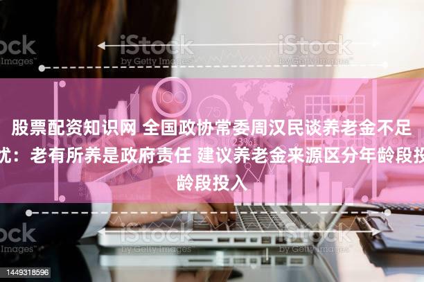 股票配资知识网 全国政协常委周汉民谈养老金不足担忧：老有所养是政府责任 建议养老金来源区分年龄段投入