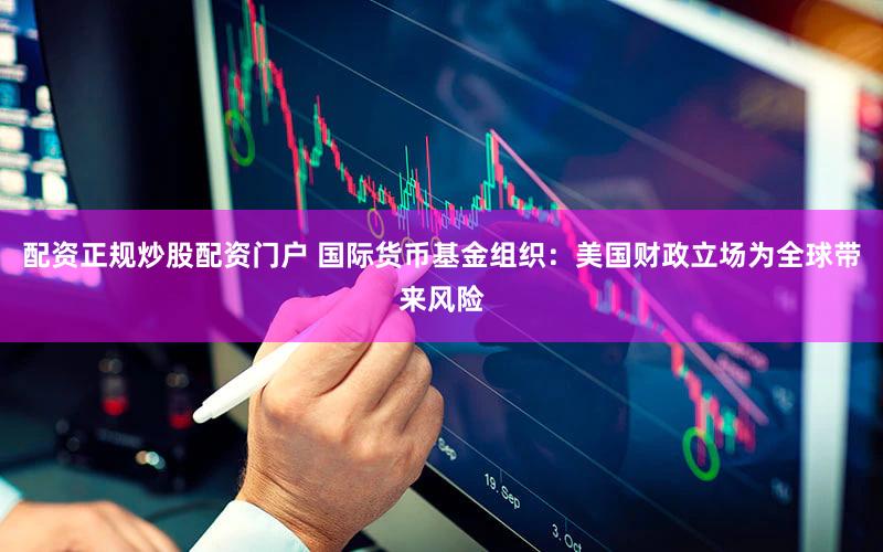 配资正规炒股配资门户 国际货币基金组织：美国财政立场为全球带来风险