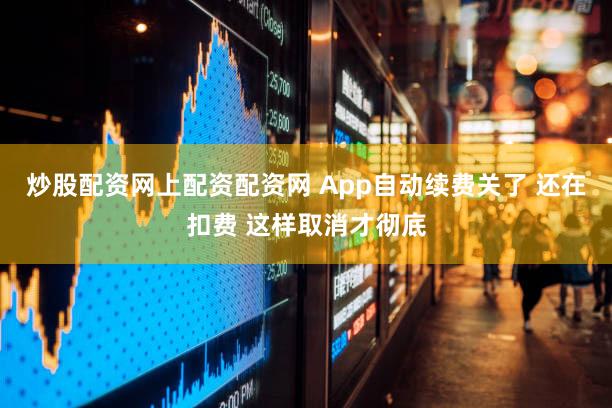 炒股配资网上配资配资网 App自动续费关了 还在扣费 这样取消才彻底