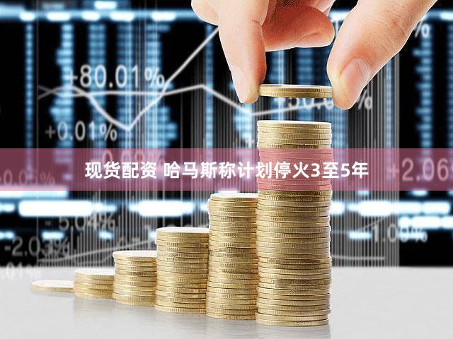 现货配资 哈马斯称计划停火3至5年