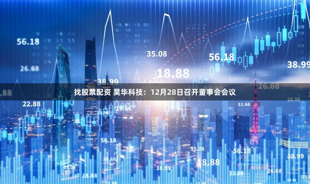 找股票配资 昊华科技：12月28日召开董事会会议