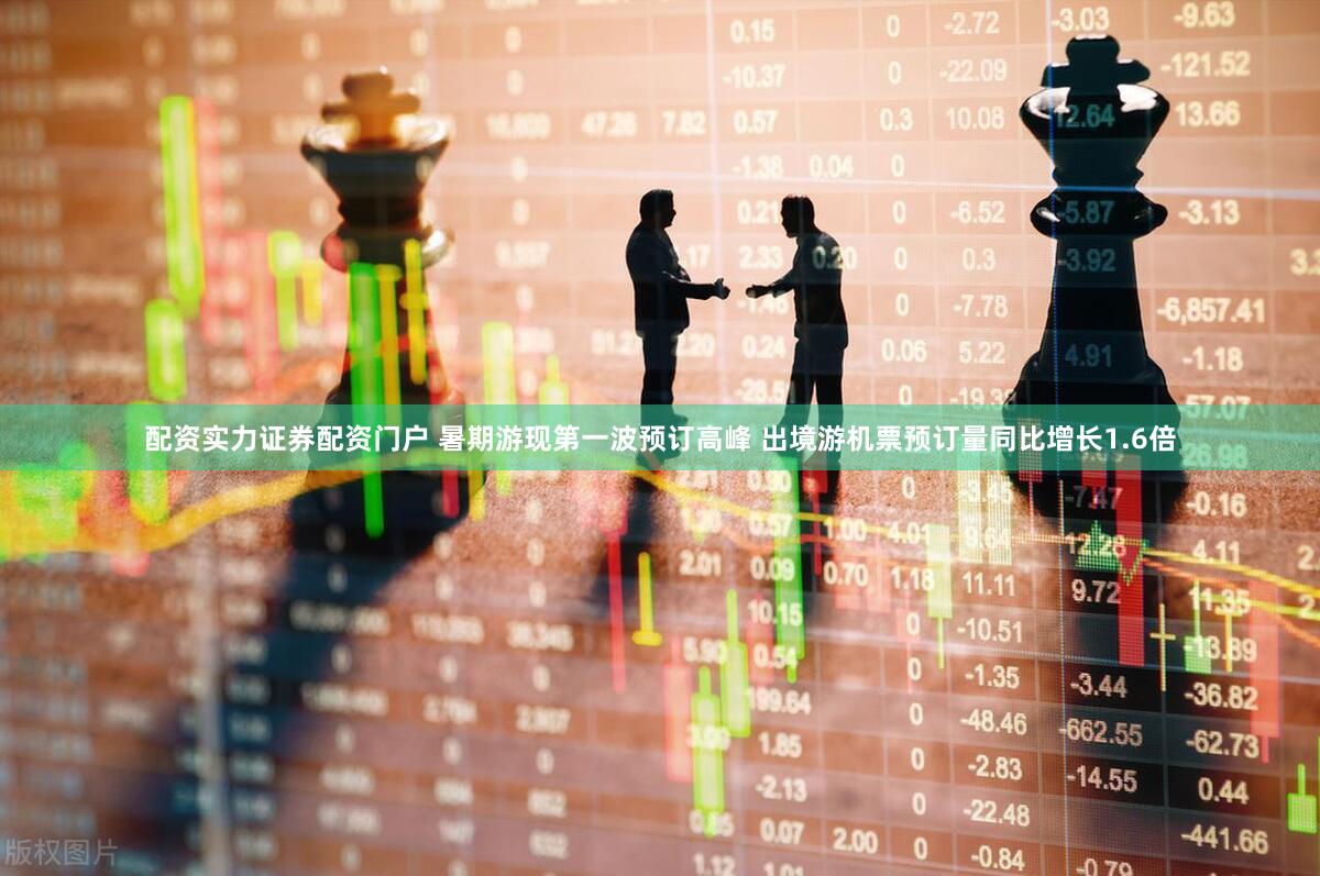 配资实力证券配资门户 暑期游现第一波预订高峰 出境游机票预订量同比增长1.6倍