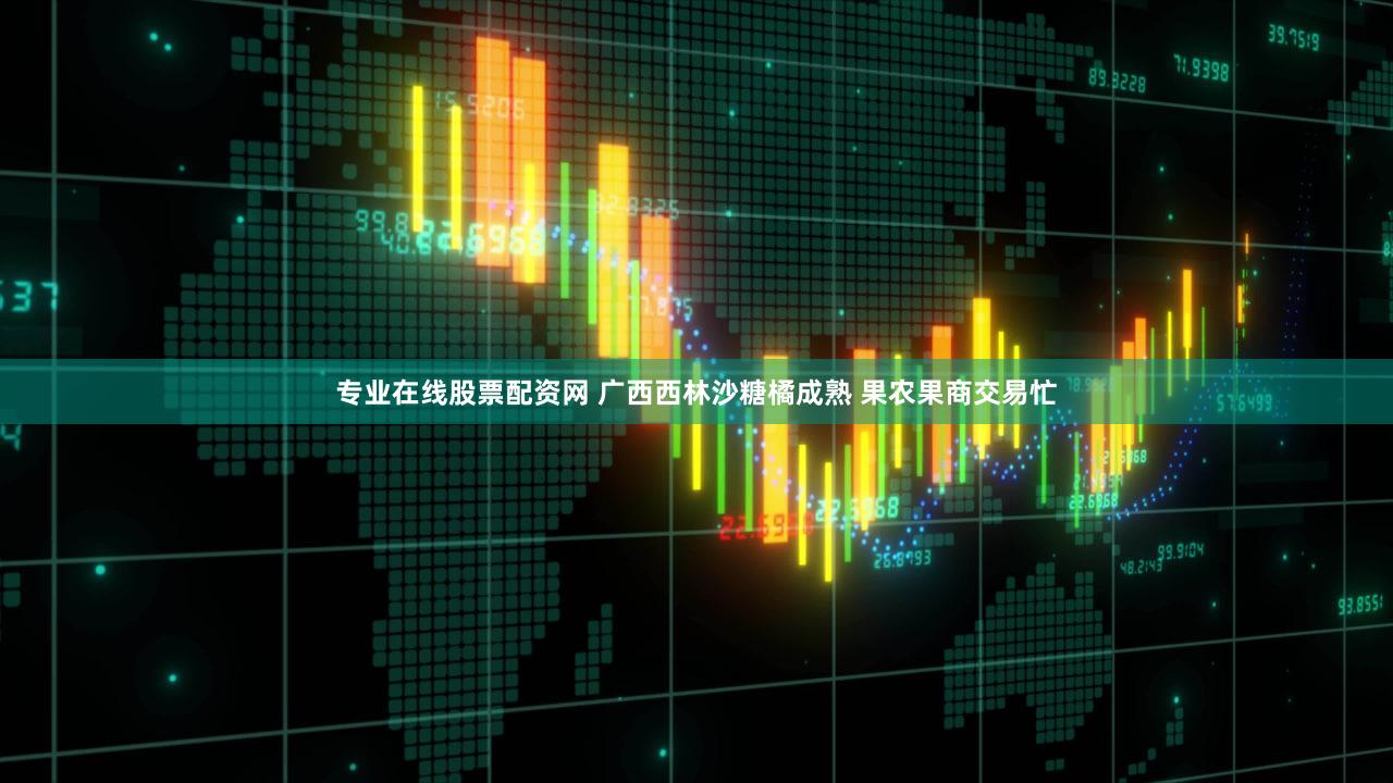 专业在线股票配资网 广西西林沙糖橘成熟 果农果商交易忙