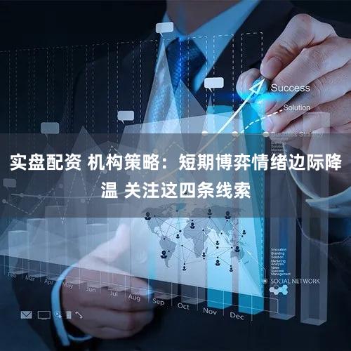 实盘配资 机构策略：短期博弈情绪边际降温 关注这四条线索