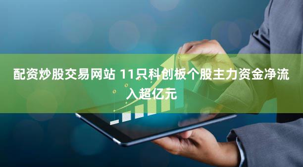 配资炒股交易网站 11只科创板个股主力资金净流入超亿元