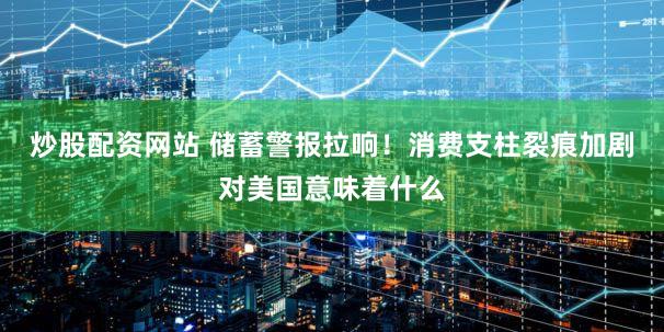 炒股配资网站 储蓄警报拉响！消费支柱裂痕加剧对美国意味着什么