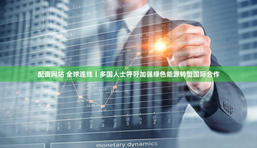 配资网站 全球连线丨多国人士呼吁加强绿色能源转型国际合作