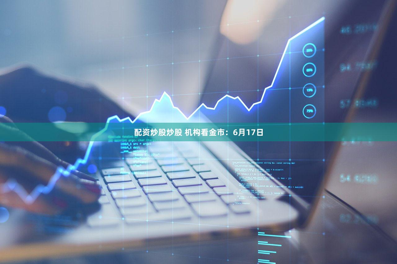配资炒股炒股 机构看金市:6月17日