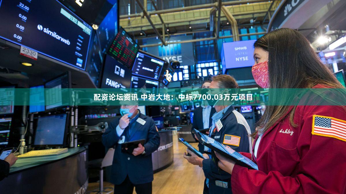 配资论坛资讯 中岩大地：中标7700.03万元项目