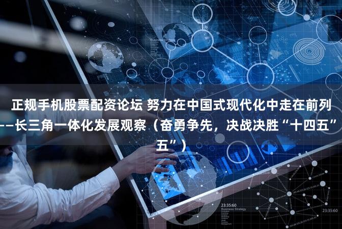 正规手机股票配资论坛 努力在中国式现代化中走在前列——长三角一体化发展观察（奋勇争先，决战决胜“十四五”）