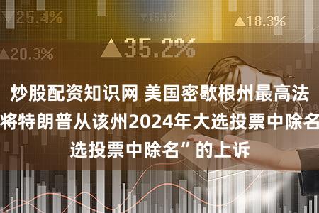 炒股配资知识网 美国密歇根州最高法院驳回“将特朗普从该州2024年大选投票中除名”的上诉