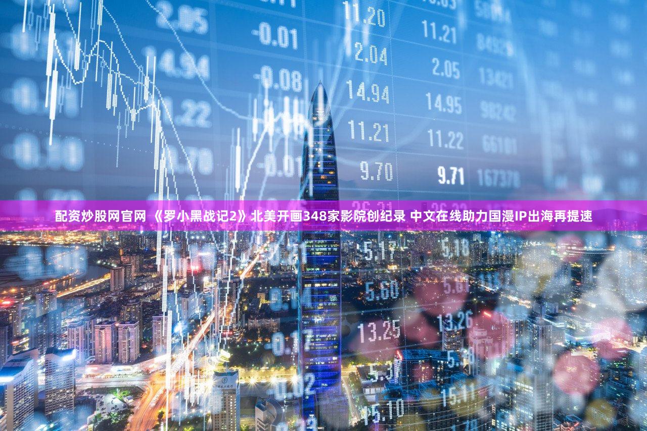 配资炒股网官网 《罗小黑战记2》北美开画348家影院创纪录 中文在线助力国漫IP出海再提速