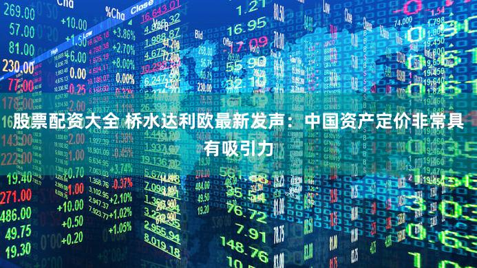 股票配资大全 桥水达利欧最新发声：中国资产定价非常具有吸引力