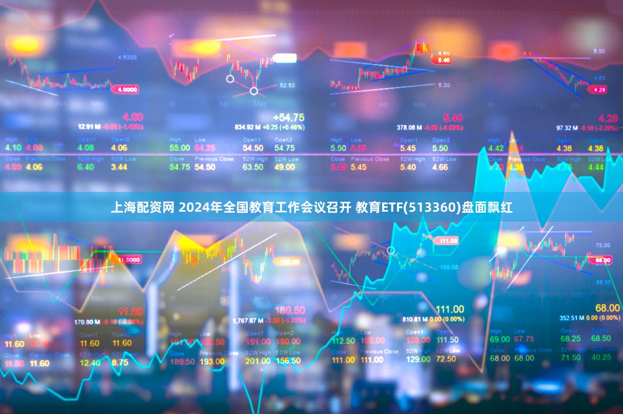 上海配资网 2024年全国教育工作会议召开 教育ETF(513360)盘面飘红