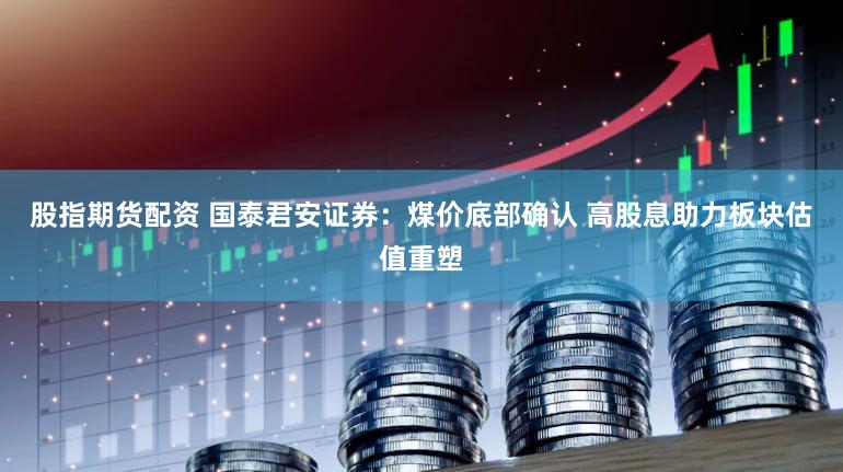 股指期货配资 国泰君安证券：煤价底部确认 高股息助力板块估值重塑