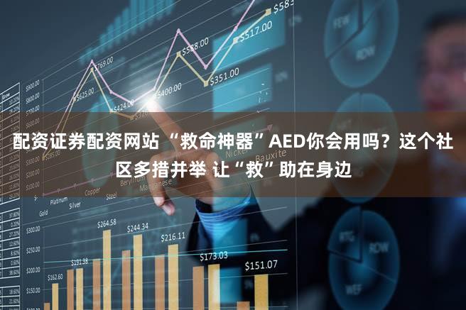 配资证券配资网站 “救命神器”AED你会用吗?这个社区多措并举 让“救”助在身边