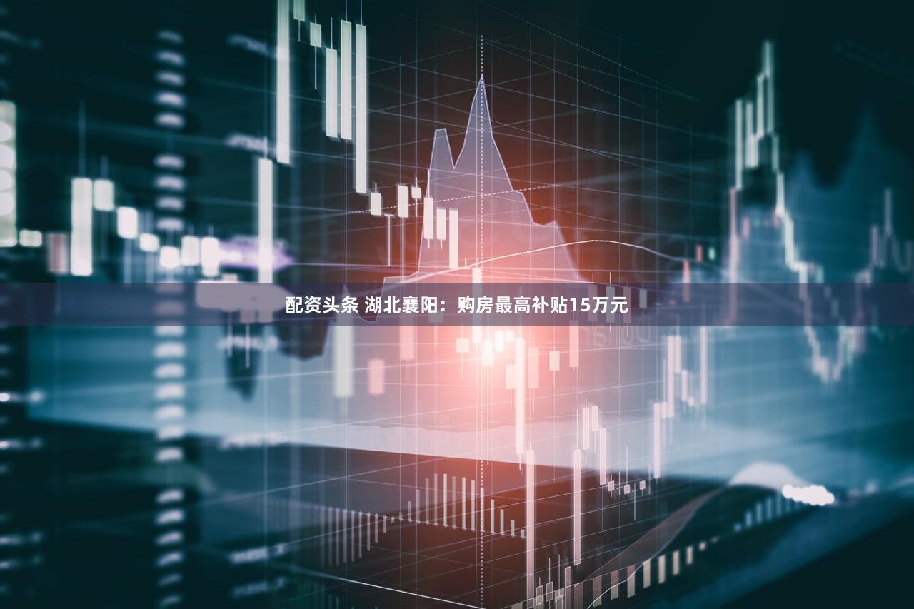 配资头条 湖北襄阳：购房最高补贴15万元