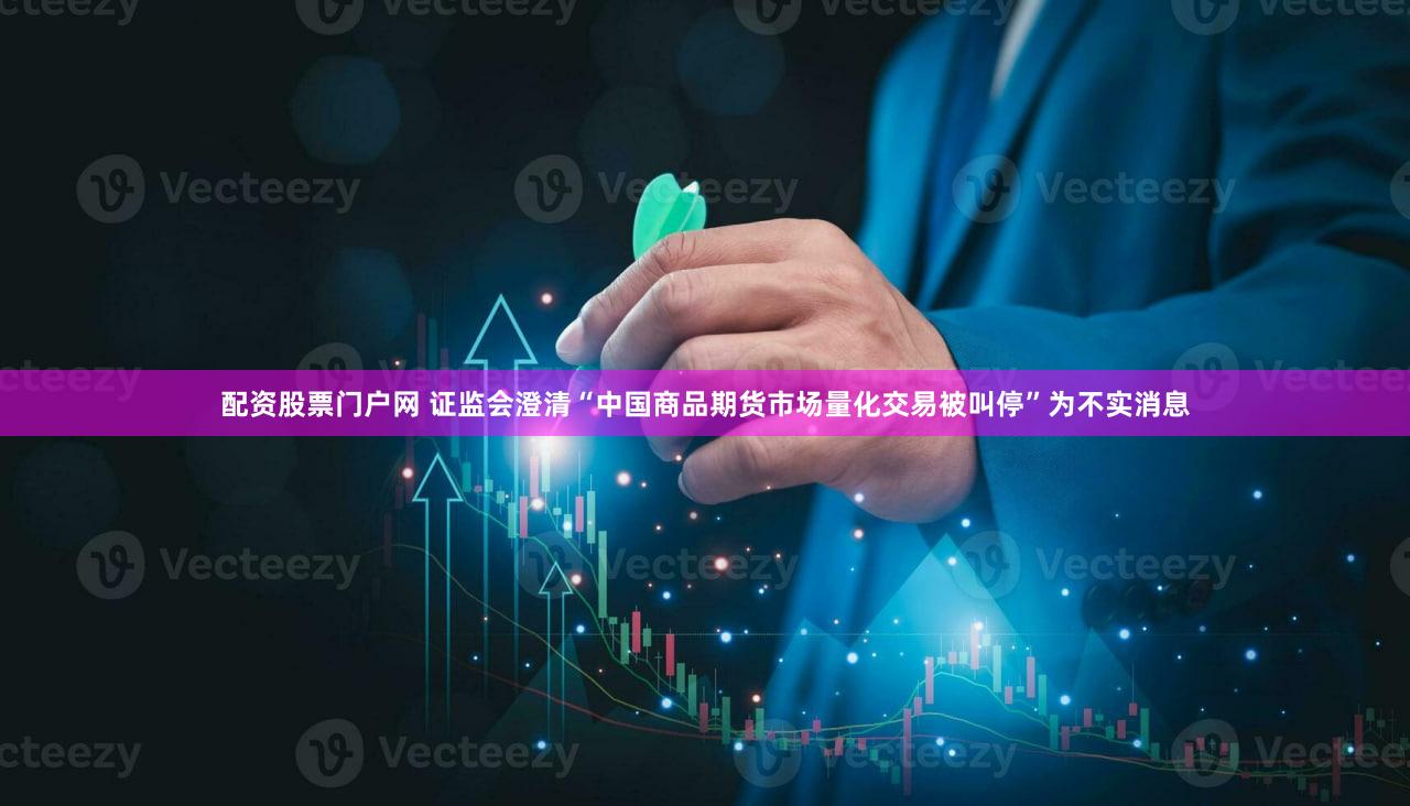 配资股票门户网 证监会澄清“中国商品期货市场量化交易被叫停”为不实消息
