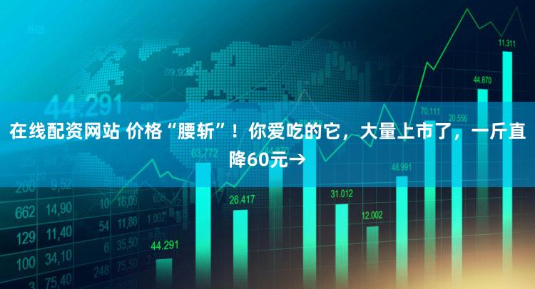 在线配资网站 价格“腰斩”！你爱吃的它，大量上市了，一斤直降60元→