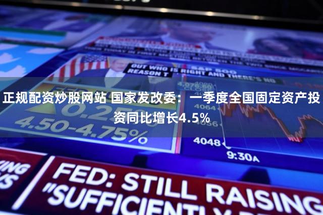 正规配资炒股网站 国家发改委：一季度全国固定资产投资同比增长4.5%