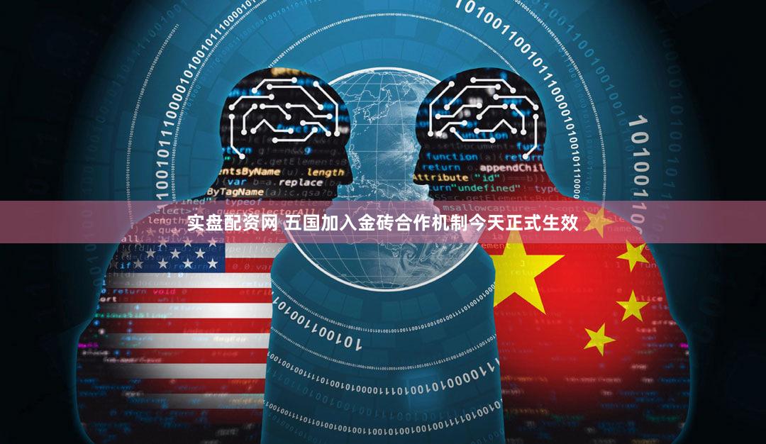 实盘配资网 五国加入金砖合作机制今天正式生效