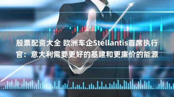 股票配资大全 欧洲车企Stellantis首席执行官：意大利需要更好的基建和更廉价的能源