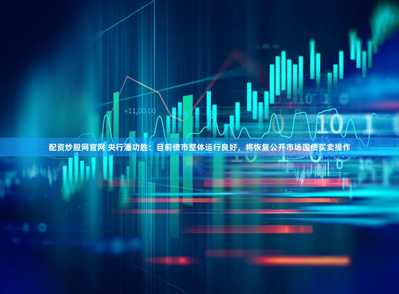 配资炒股网官网 央行潘功胜：目前债市整体运行良好，将恢复公开市场国债买卖操作