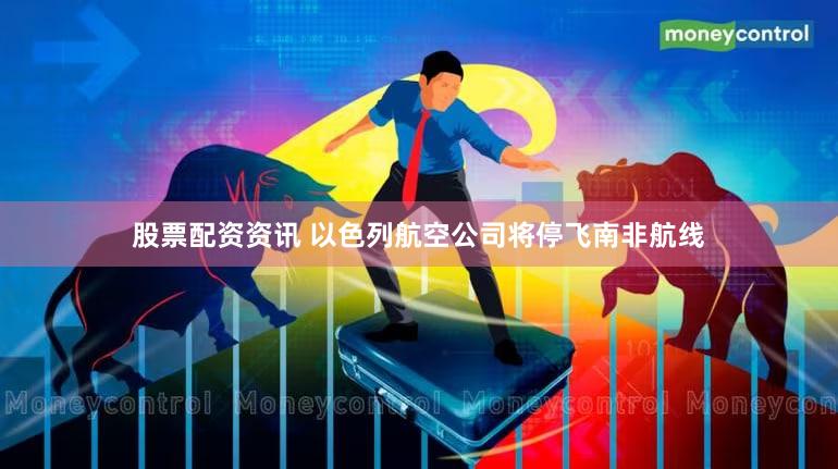 股票配资资讯 以色列航空公司将停飞南非航线