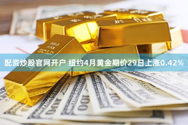 配资炒股官网开户 纽约4月黄金期价29日上涨0.42%