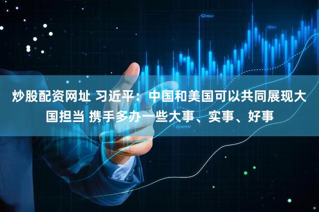炒股配资网址 习近平:中国和美国可以共同展现大国担当 携手多办一些大事、实事、好事