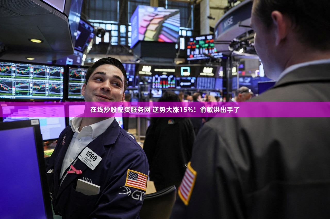 在线炒股配资服务网 逆势大涨15%!俞敏洪出手了