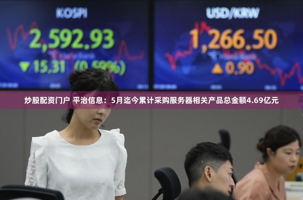 炒股配资门户 平治信息：5月迄今累计采购服务器相关产品总金额4.69亿元