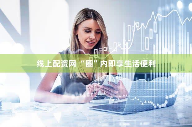 线上配资网 “圈”内即享生活便利