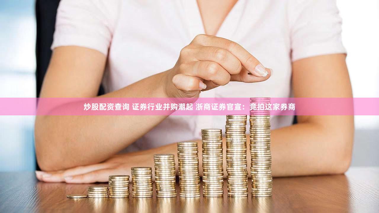 炒股配资查询 证券行业并购潮起 浙商证券官宣：竞拍这家券商