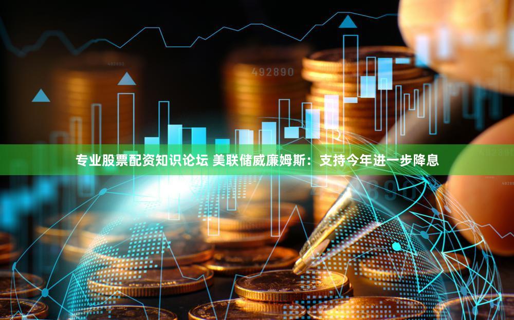 专业股票配资知识论坛 美联储威廉姆斯：支持今年进一步降息