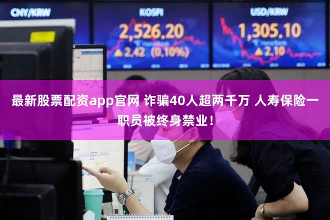 最新股票配资app官网 诈骗40人超两千万 人寿保险一职员被终身禁业！