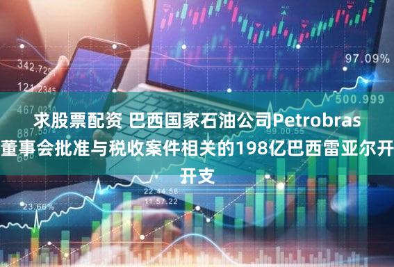 求股票配资 巴西国家石油公司Petrobras的董事会批准与税收案件相关的198亿巴西雷亚尔开支