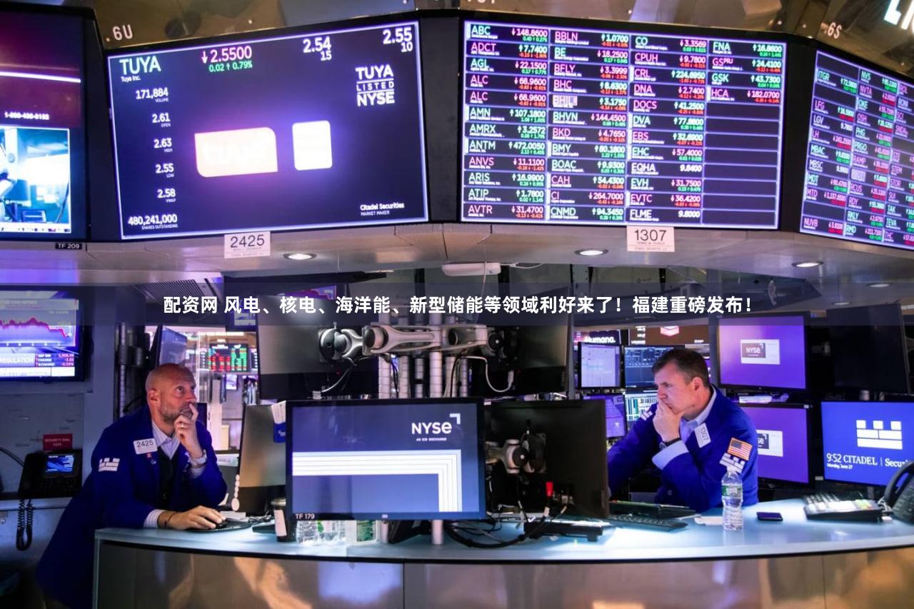 配资网 风电、核电、海洋能、新型储能等领域利好来了！福建重磅发布！