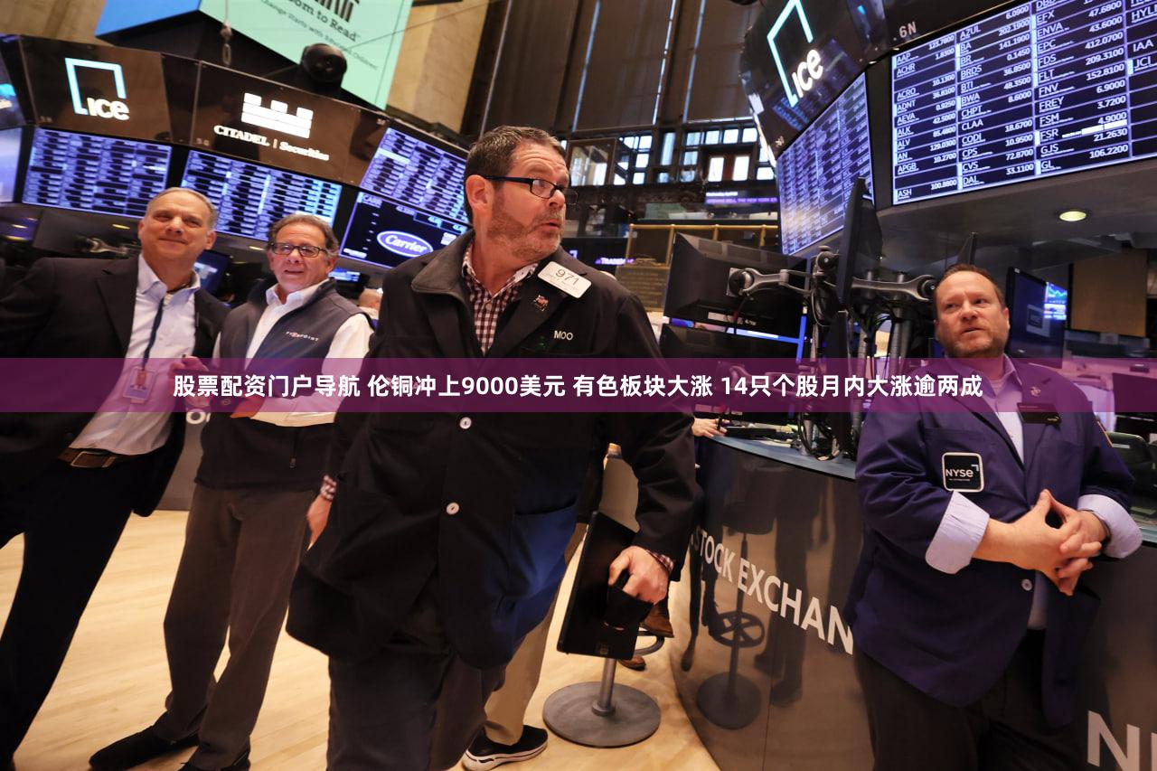 股票配资门户导航 伦铜冲上9000美元 有色板块大涨 14只个股月内大涨逾两成