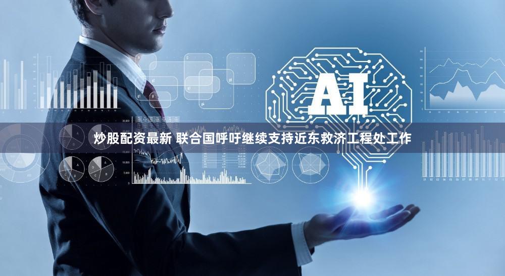 炒股配资最新 联合国呼吁继续支持近东救济工程处工作