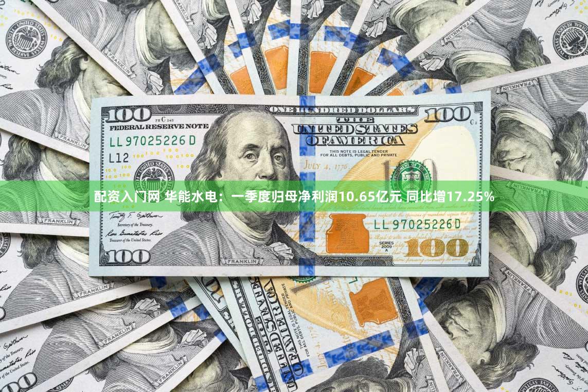 配资入门网 华能水电：一季度归母净利润10.65亿元 同比增17.25%