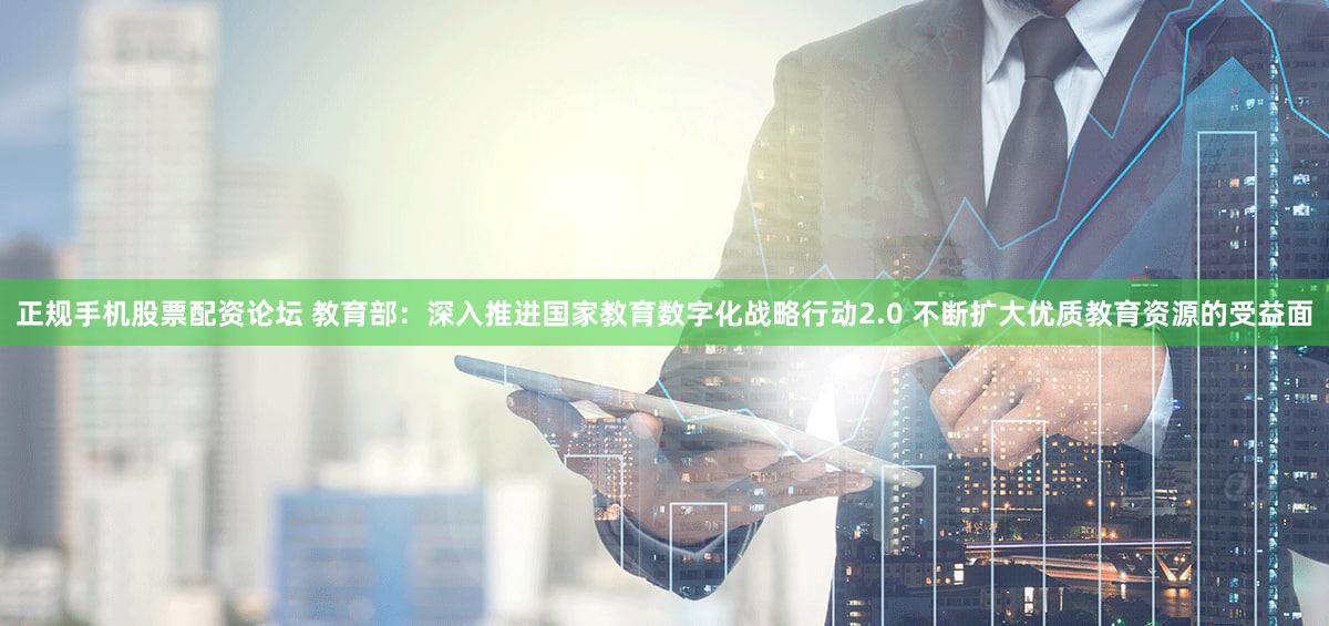 正规手机股票配资论坛 教育部:深入推进国家教育数字化战略行动2.0 不断扩大优质教育资源的受益面