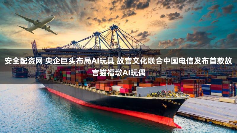 安全配资网 央企巨头布局AI玩具 故宫文化联合中国电信发布首款故宫猫福墩AI玩偶