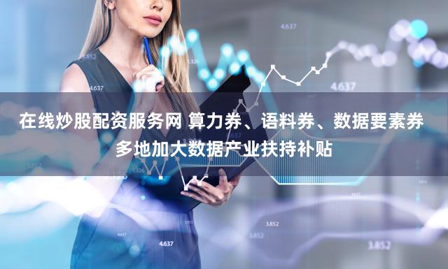 在线炒股配资服务网 算力券、语料券、数据要素券 多地加大数据产业扶持补贴