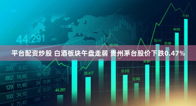 平台配资炒股 白酒板块午盘走弱 贵州茅台股价下跌0.47%